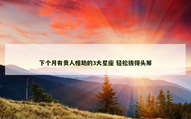 下个月有贵人相助的3大星座 轻松拔得头筹