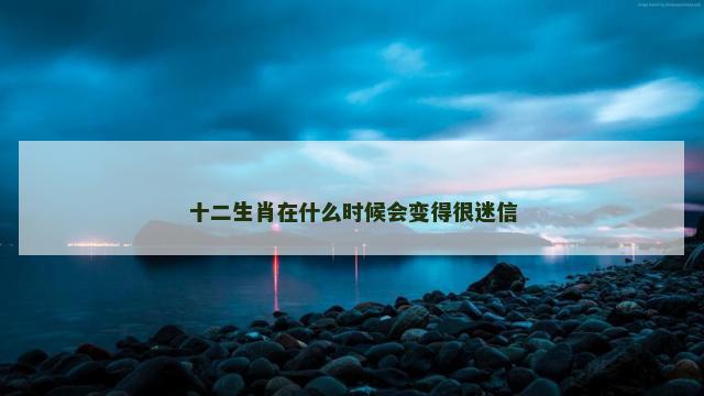 十二生肖在什么时候会变得很迷信