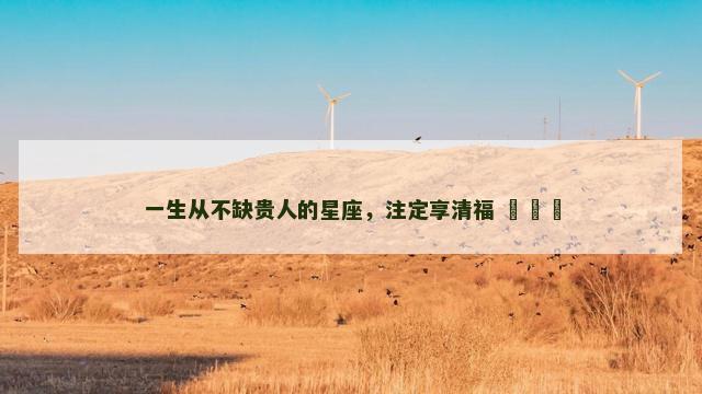 一生从不缺贵人的星座，注定享清福 ​​​