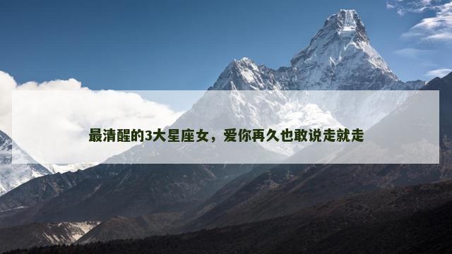 最清醒的3大星座女，爱你再久也敢说走就走