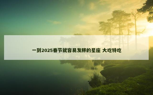 一到2025春节就容易发胖的星座 大吃特吃