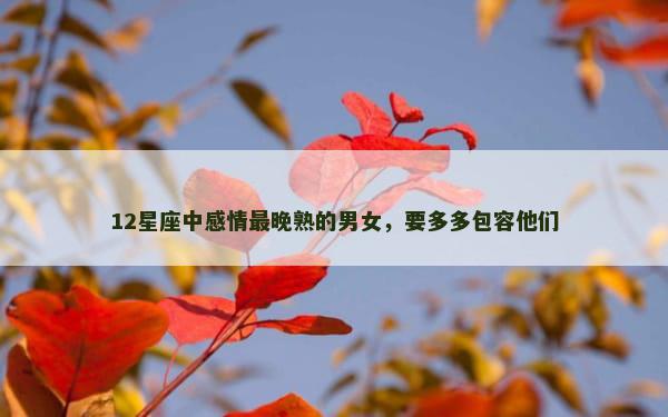 12星座中感情最晚熟的男女，要多多包容他们