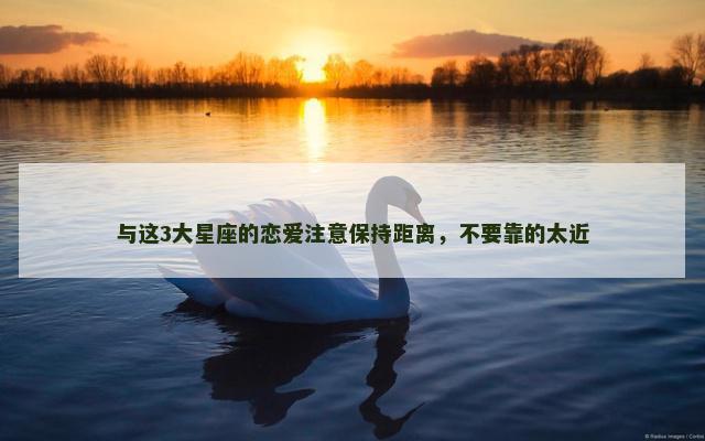 与这3大星座的恋爱注意保持距离，不要靠的太近