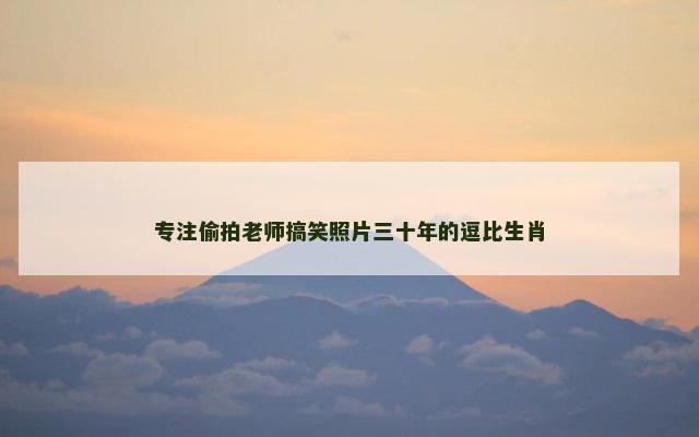 专注偷拍老师搞笑照片三十年的逗比生肖