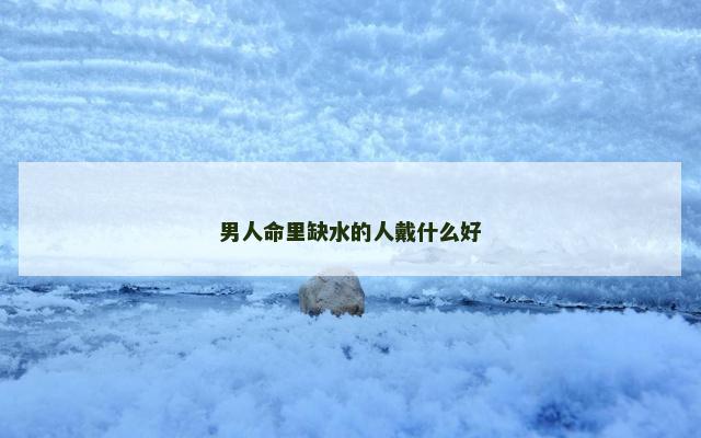 男人命里缺水的人戴什么好