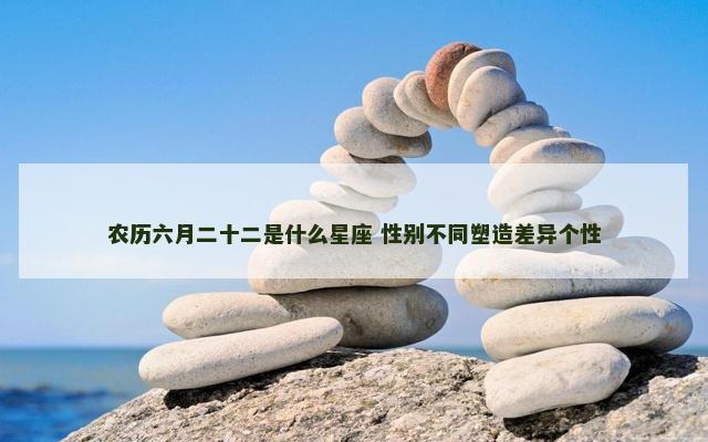 农历六月二十二是什么星座 性别不同塑造差异个性