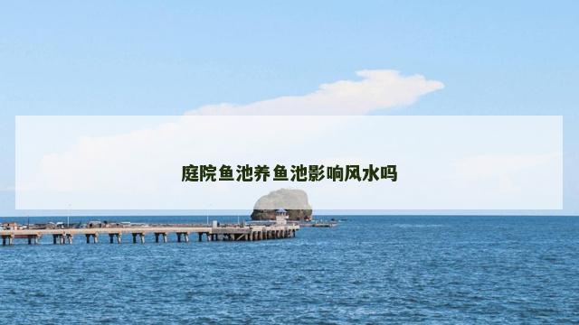 庭院鱼池养鱼池影响风水吗