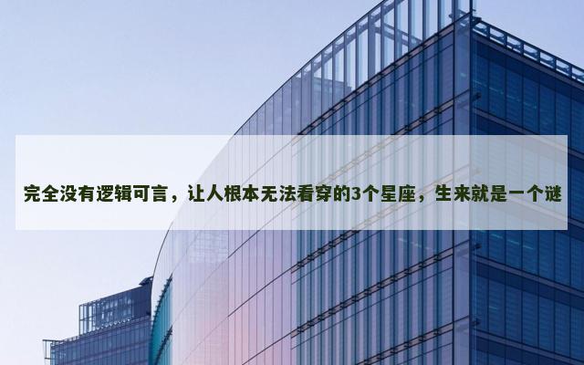 完全没有逻辑可言，让人根本无法看穿的3个星座，生来就是一个谜