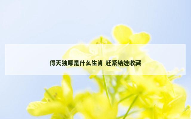 得天独厚是什么生肖 赶紧给娃收藏
