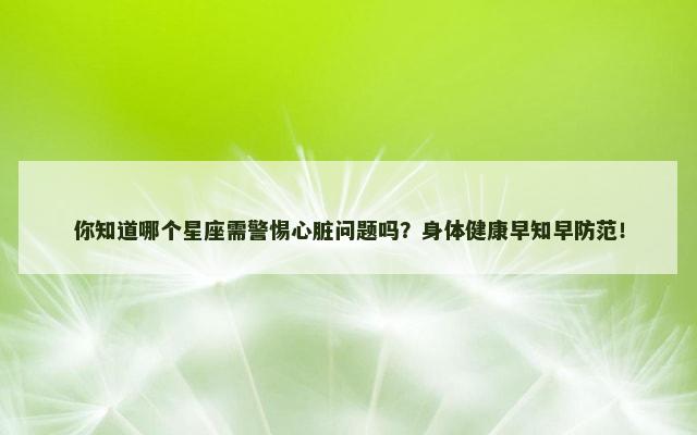 你知道哪个星座需警惕心脏问题吗？身体健康早知早防范！