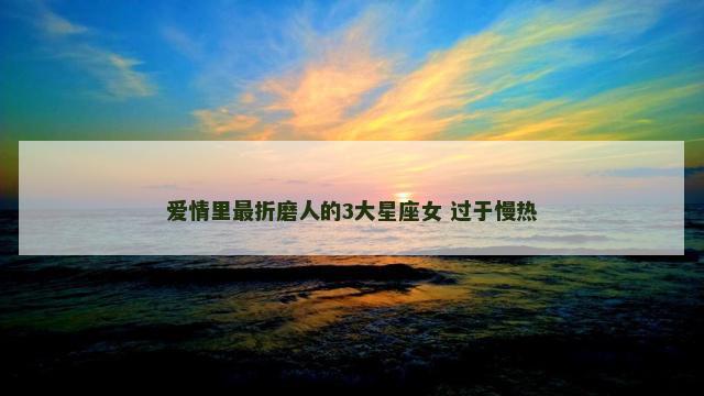 爱情里最折磨人的3大星座女 过于慢热