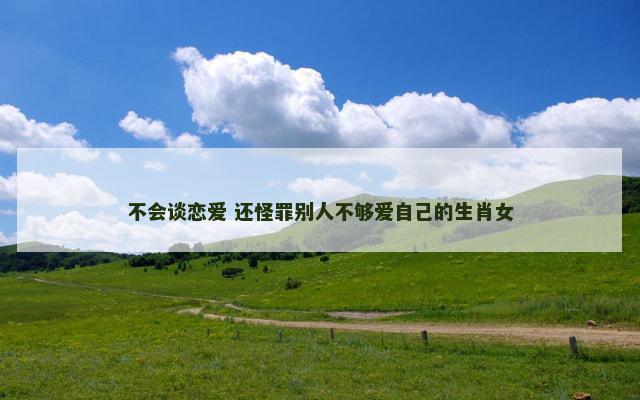 不会谈恋爱 还怪罪别人不够爱自己的生肖女