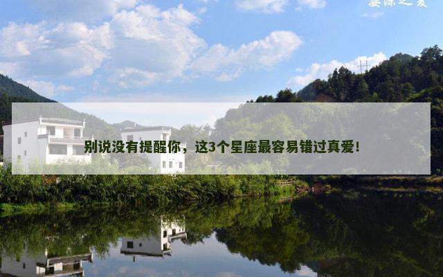 别说没有提醒你，这3个星座最容易错过真爱！