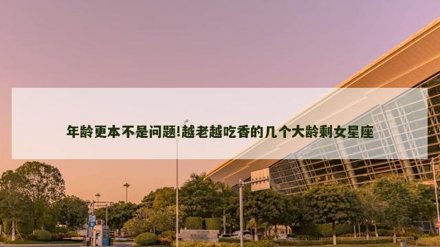 年龄更本不是问题!越老越吃香的几个大龄剩女星座
