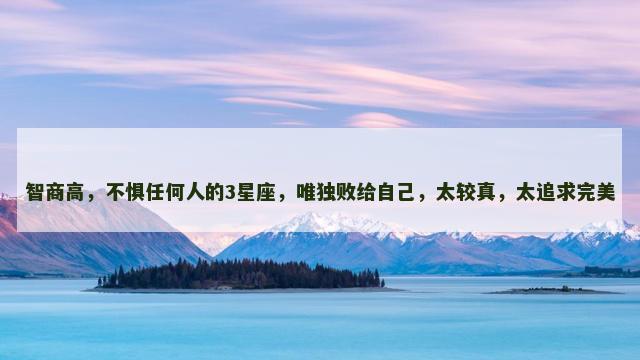 智商高，不惧任何人的3星座，唯独败给自己，太较真，太追求完美