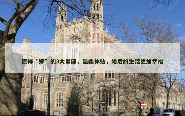 值得“嫁”的3大星座，温柔体贴，婚后的生活更加幸福