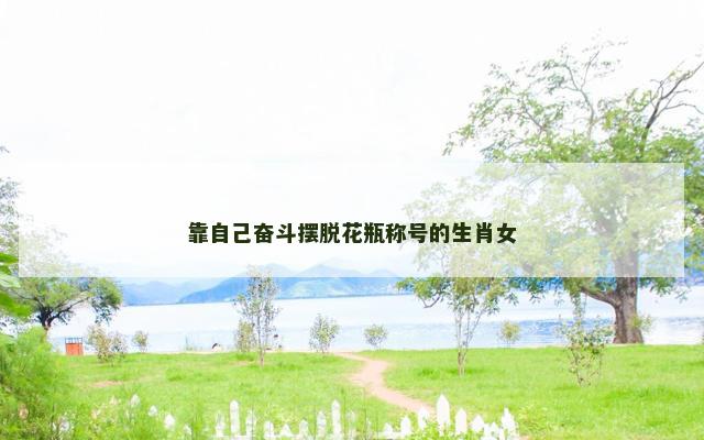 靠自己奋斗摆脱花瓶称号的生肖女