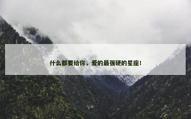 什么都要给你，爱的最强硬的星座！