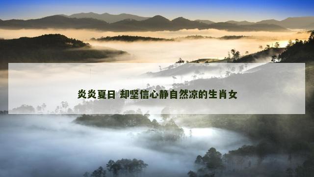 炎炎夏日 却坚信心静自然凉的生肖女