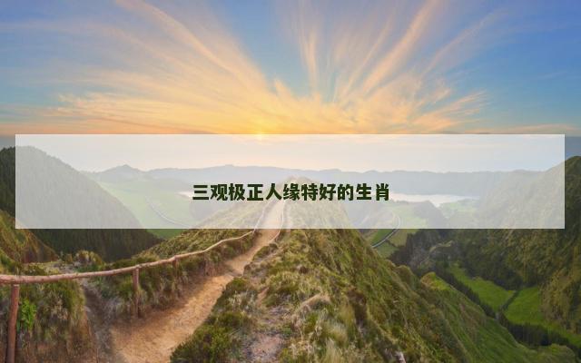 三观极正人缘特好的生肖