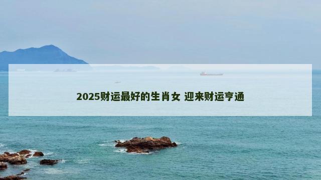 2025财运最好的生肖女 迎来财运亨通