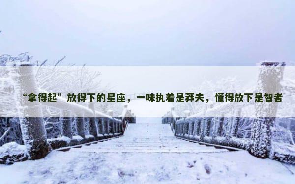 “拿得起”放得下的星座，一味执着是莽夫，懂得放下是智者