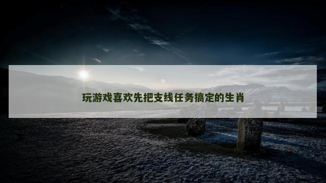 玩游戏喜欢先把支线任务搞定的生肖