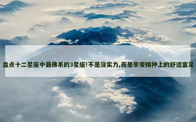 盘点十二星座中最佛系的3星座!不是没实力,而是享受精神上的舒适富足