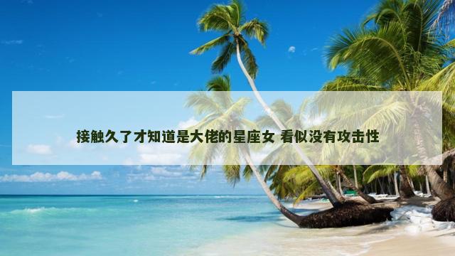 接触久了才知道是大佬的星座女 看似没有攻击性