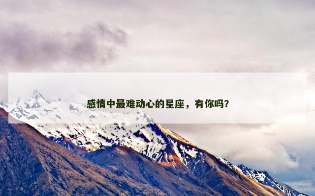 感情中最难动心的星座，有你吗？