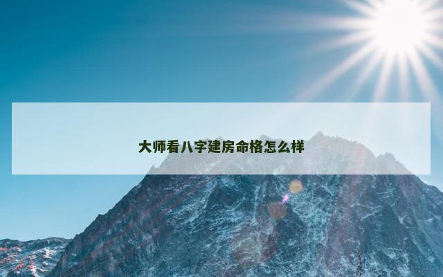 大师看八字建房命格怎么样