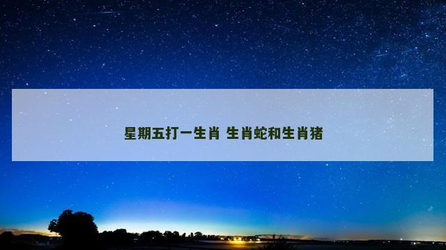 星期五打一生肖 生肖蛇和生肖猪