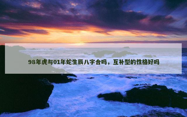 98年虎与01年蛇生辰八字合吗，互补型的性格好吗