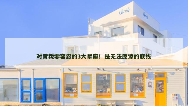 对背叛零容忍的3大星座！是无法原谅的底线