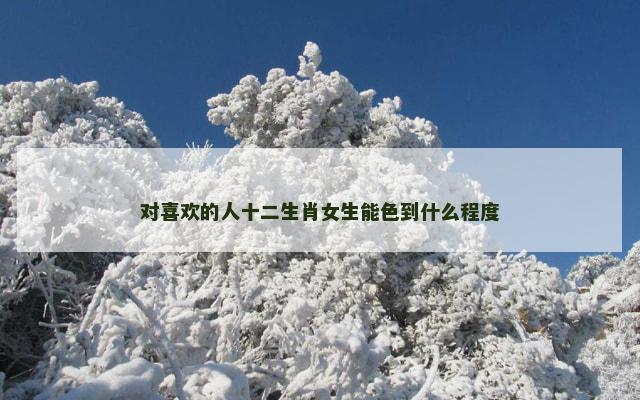 对喜欢的人十二生肖女生能色到什么程度