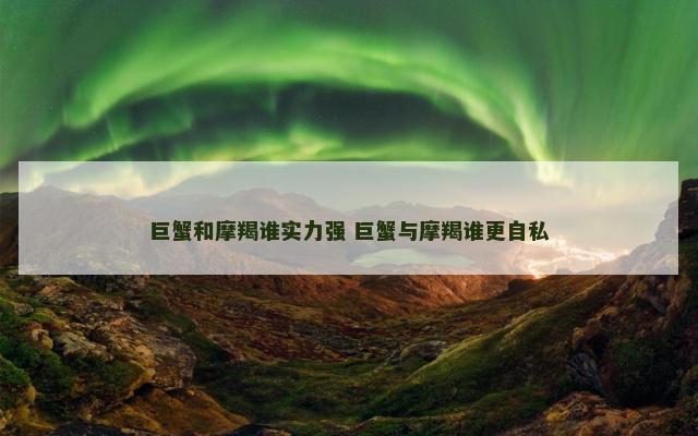 巨蟹和摩羯谁实力强 巨蟹与摩羯谁更自私