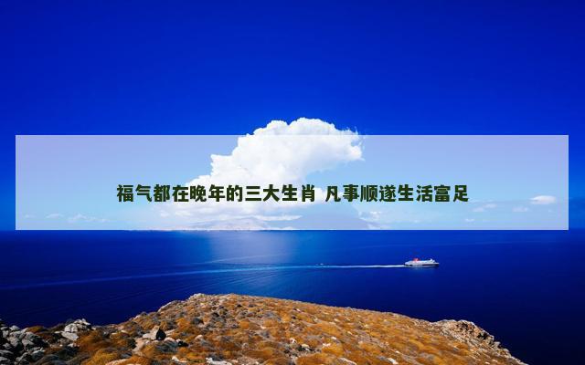 福气都在晚年的三大生肖 凡事顺遂生活富足