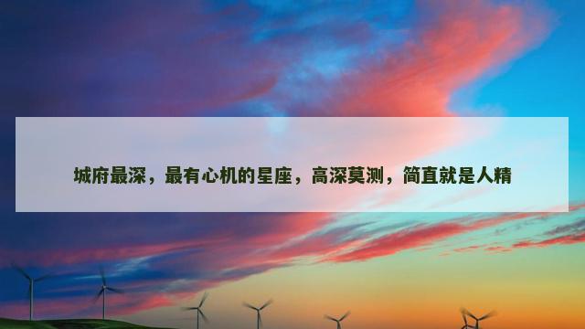 城府最深，最有心机的星座，高深莫测，简直就是人精
