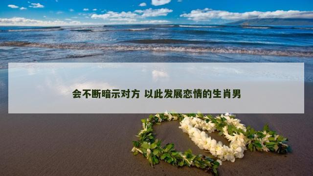 会不断暗示对方 以此发展恋情的生肖男