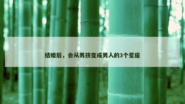 结婚后，会从男孩变成男人的3个星座