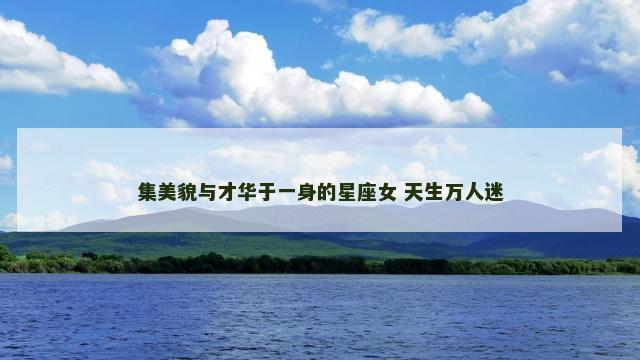 集美貌与才华于一身的星座女 天生万人迷