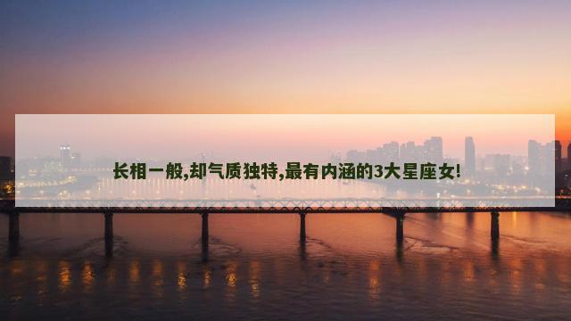 长相一般,却气质独特,最有内涵的3大星座女!