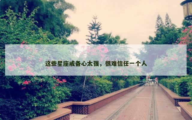 这些星座戒备心太强，很难信任一个人