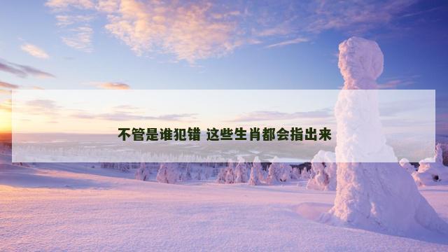 不管是谁犯错 这些生肖都会指出来