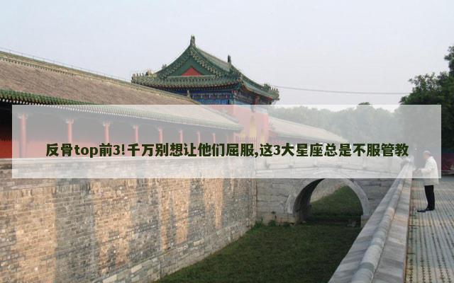 反骨top前3!千万别想让他们屈服,这3大星座总是不服管教