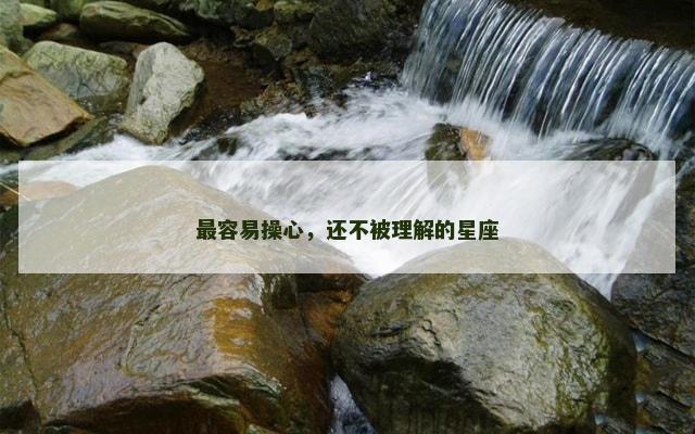 最容易操心，还不被理解的星座