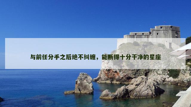 与前任分手之后绝不纠缠，能断得十分干净的星座