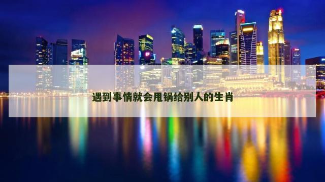 遇到事情就会甩锅给别人的生肖