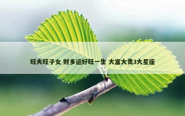 旺夫旺子女 财多运好旺一生 大富大贵3大星座