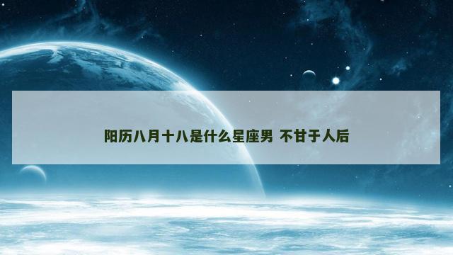 阳历八月十八是什么星座男 不甘于人后